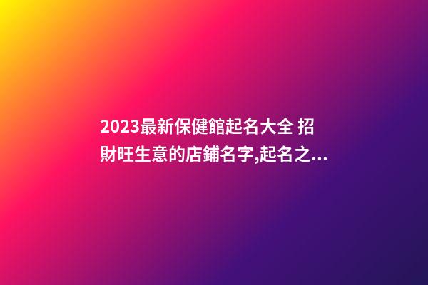 2023最新保健館起名大全 招財旺生意的店鋪名字,起名之家